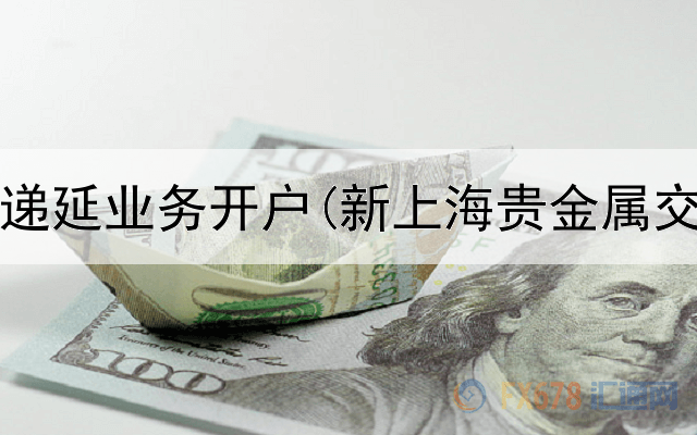 贵金属递延业务开户(新上海贵金属交易所)