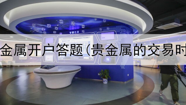 递延贵金属开户答题(贵金属的交易时间表)