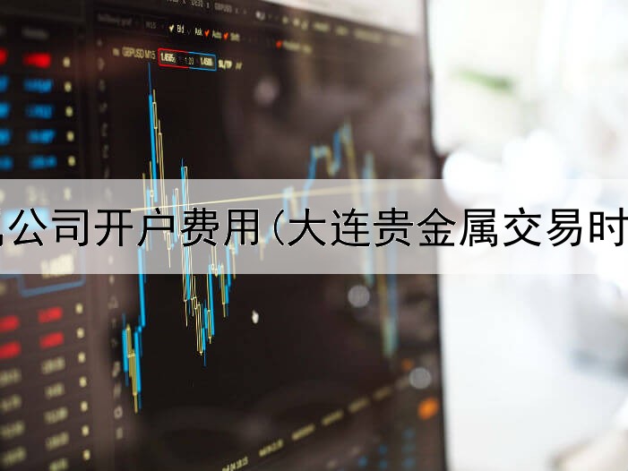  贵金属公司开户费用(大连贵金属交易时间表)