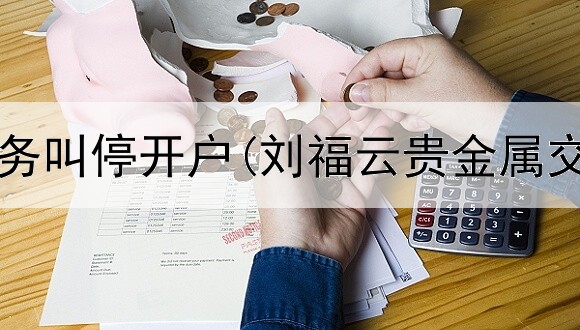  贵金属业务叫停开户(刘福云贵金属交易策略)