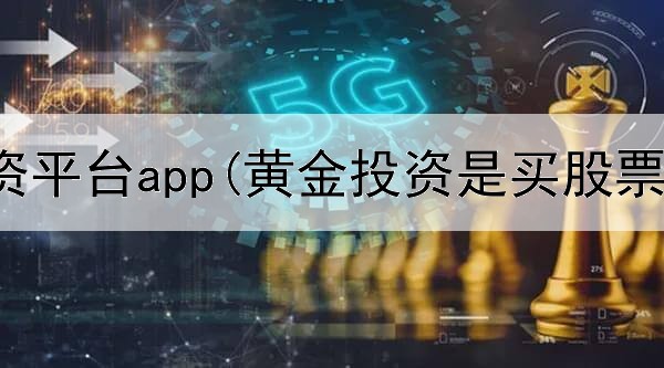  黄金投资平台app(黄金投资是买股票吗)