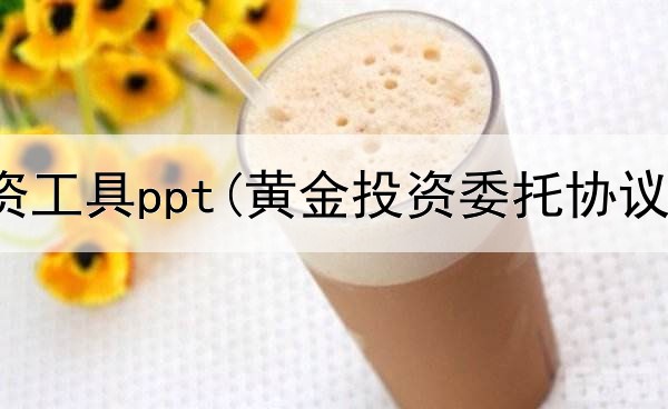  黄金投资工具ppt(黄金投资委托协议书)