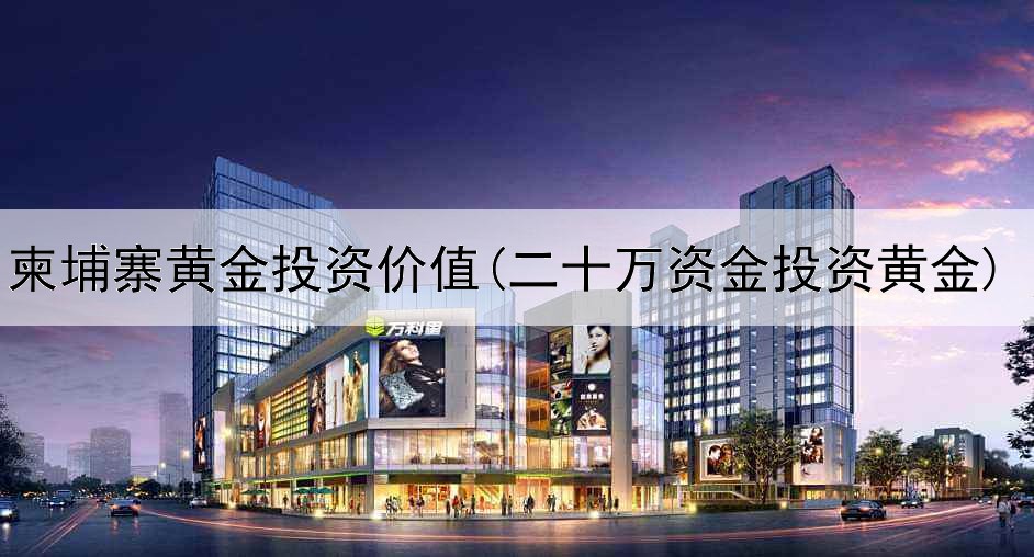  柬埔寨黄金投资价值(二十万资金投资黄金)