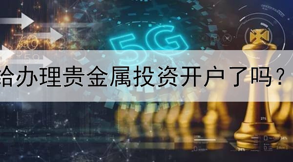 国内银行不给办理贵金属投资开户了吗？来安东环球！