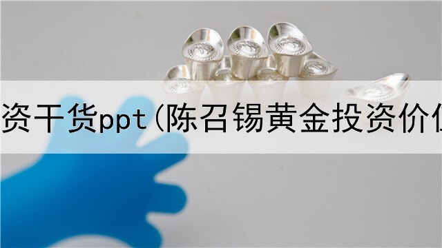  黄金投资干货ppt(陈召锡黄金投资价值)