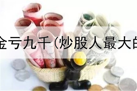  炒股一万本金亏九千(炒股人最大的特点是啥)