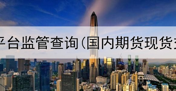  香港期货平台监管查询(国内期货现货交易平台)