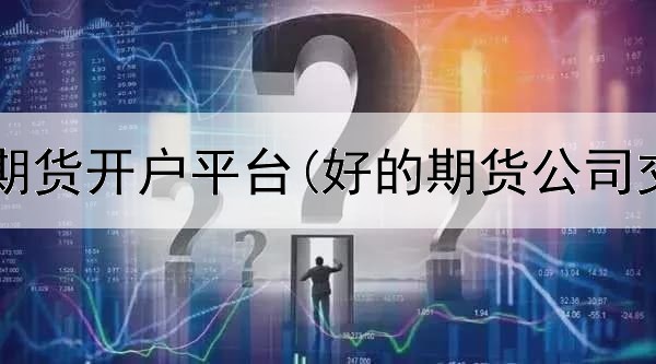  温岭商品期货开户平台(好的期货公司交易平台)