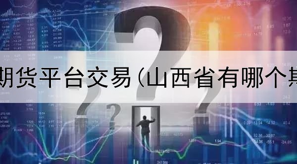  怎样进入期货平台交易(山西省有哪个期货平台)