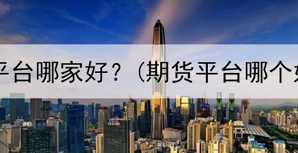  国内期货平台哪家好？(期货平台哪个好赚钱快)