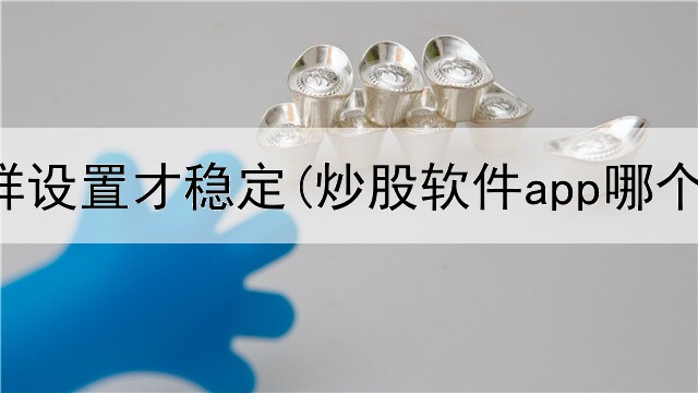  炒股怎样设置才稳定(炒股软件app哪个好)