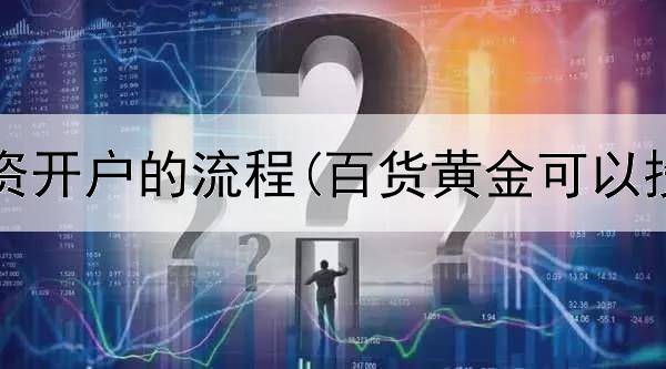  黄金投资开户的流程(百货黄金可以投资吗)