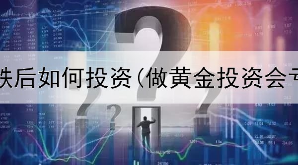  黄金下跌后如何投资(做黄金投资会亏钱吗)