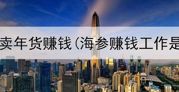  怎么网上卖年货赚钱(海参赚钱工作是真的吗)