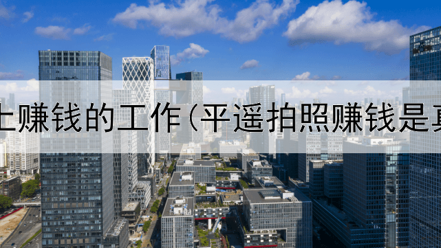 吕梁网上赚钱的工作(平遥拍照赚钱是真的吗)