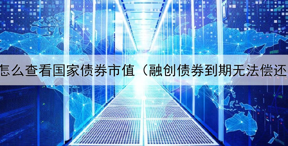  怎么查看国家债券市值（融创债券到期无法偿还）