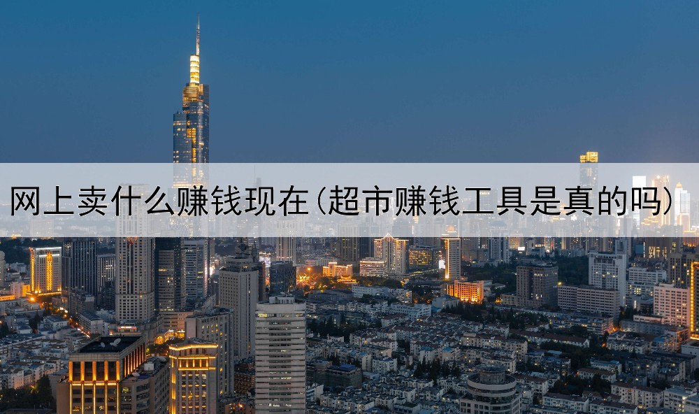 网上卖什么赚钱现在(超市赚钱工具是真的吗)