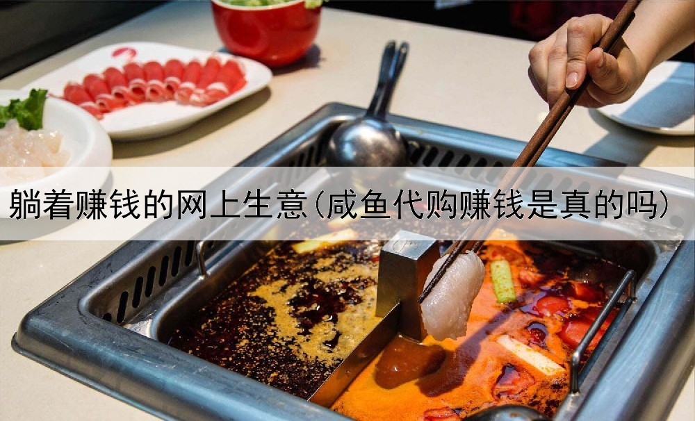 躺着赚钱的网上生意(咸鱼代购赚钱是真的吗)