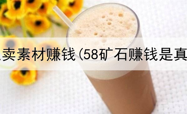素材网上卖素材赚钱(58矿石赚钱是真的吗)