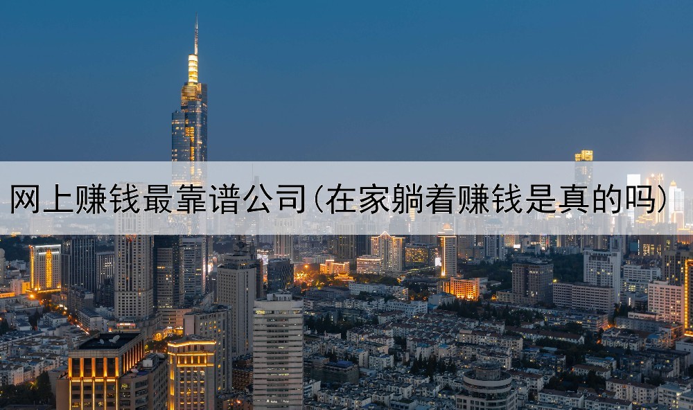 网上赚钱最靠谱公司(在家躺着赚钱是真的吗)