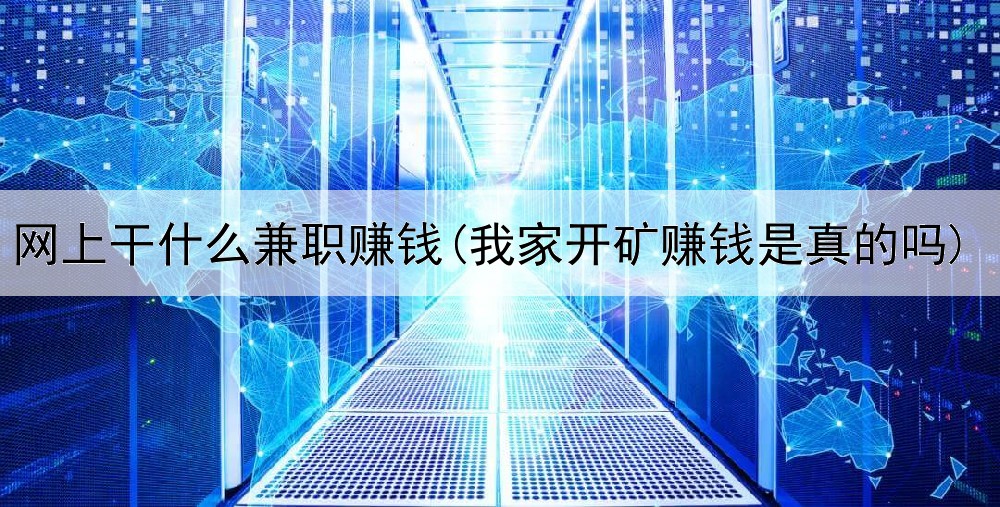网上干什么兼职赚钱(我家开矿赚钱是真的吗)