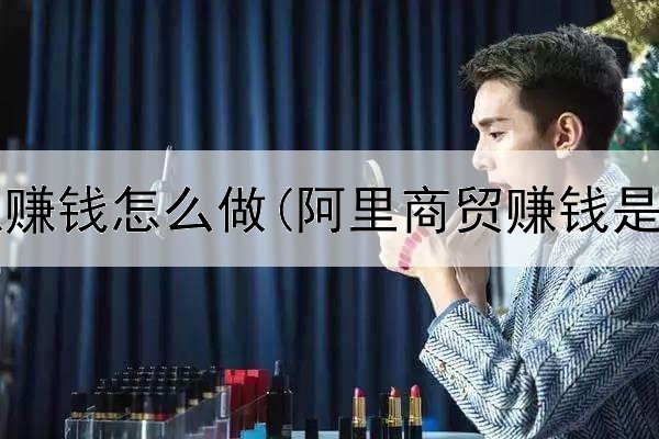 网上兼职赚钱怎么做(阿里商贸赚钱是真的吗)