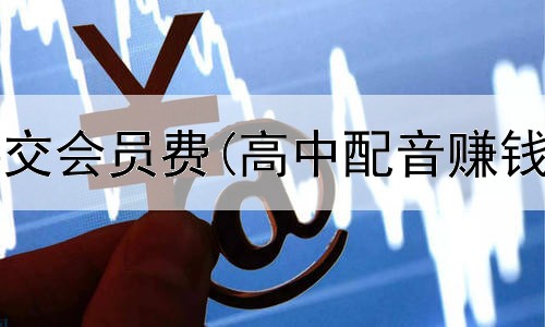 网上赚钱要交会员费(高中配音赚钱是真的吗)