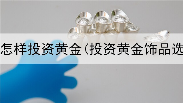  到银行怎样投资黄金(投资黄金饰品选哪种)