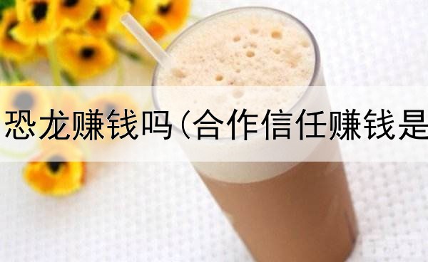  网上的小恐龙赚钱吗(合作信任赚钱是真的吗)