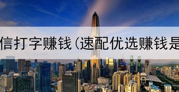网上加微信打字赚钱(速配优选赚钱是真的吗)