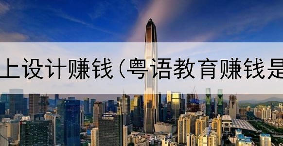 如何做网上设计赚钱(粤语教育赚钱是真的吗)