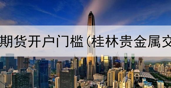  黄金贵金属期货开户门槛(桂林贵金属交易哪里有)