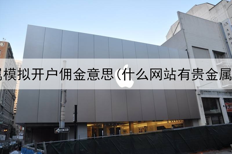  贵金属模拟开户佣金意思(什么网站有贵金属交易)