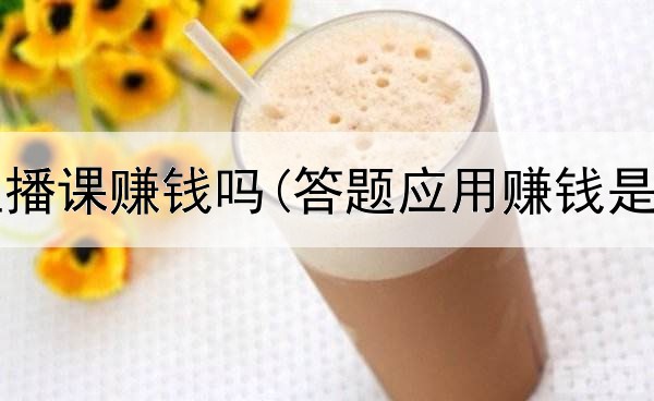 在网上直播课赚钱吗(答题应用赚钱是真的吗)