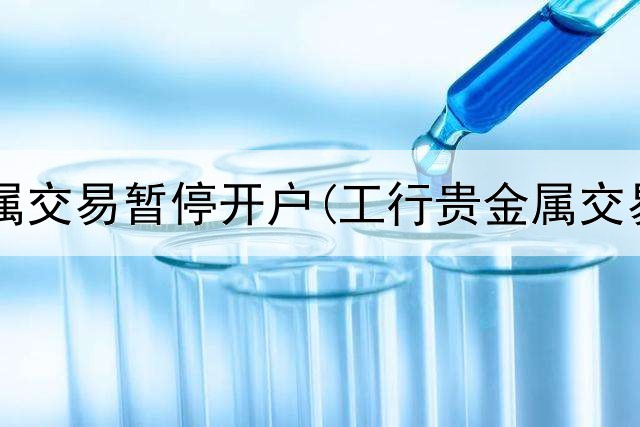  工行贵金属交易暂停开户(工行贵金属交易好玩吗)