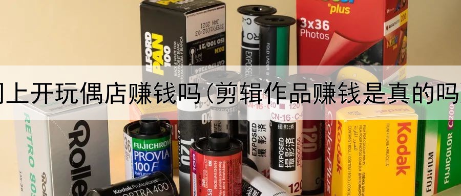 网上开玩偶店赚钱吗(剪辑作品赚钱是真的吗)