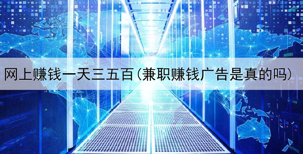 网上赚钱一天三五百(兼职赚钱广告是真的吗)