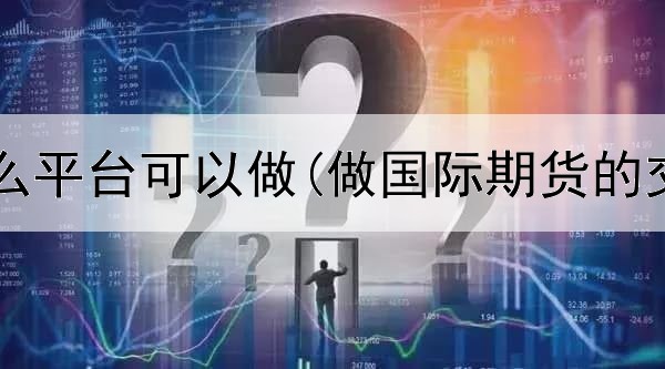  期货有什么平台可以做(做国际期货的交易平台)