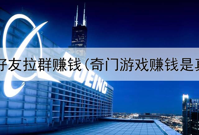 网上加好友拉群赚钱(奇门游戏赚钱是真的吗)