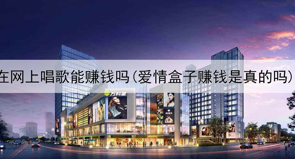 在网上唱歌能赚钱吗(爱情盒子赚钱是真的吗)