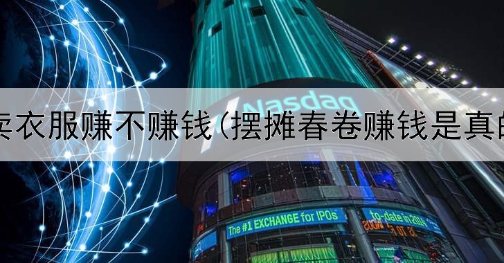 网上卖衣服赚不赚钱(摆摊春卷赚钱是真的吗)