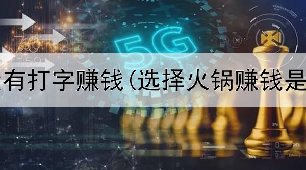 网上有没有打字赚钱(选择火锅赚钱是真的吗)