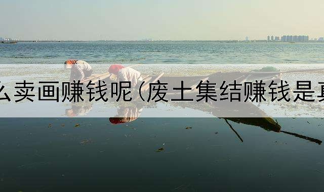 网上怎么卖画赚钱呢(废土集结赚钱是真的吗)