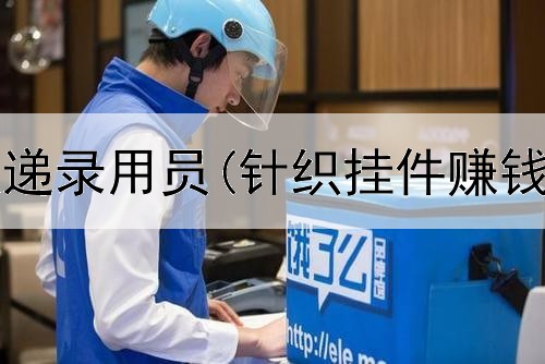 网上赚钱快递录用员(针织挂件赚钱是真的吗)