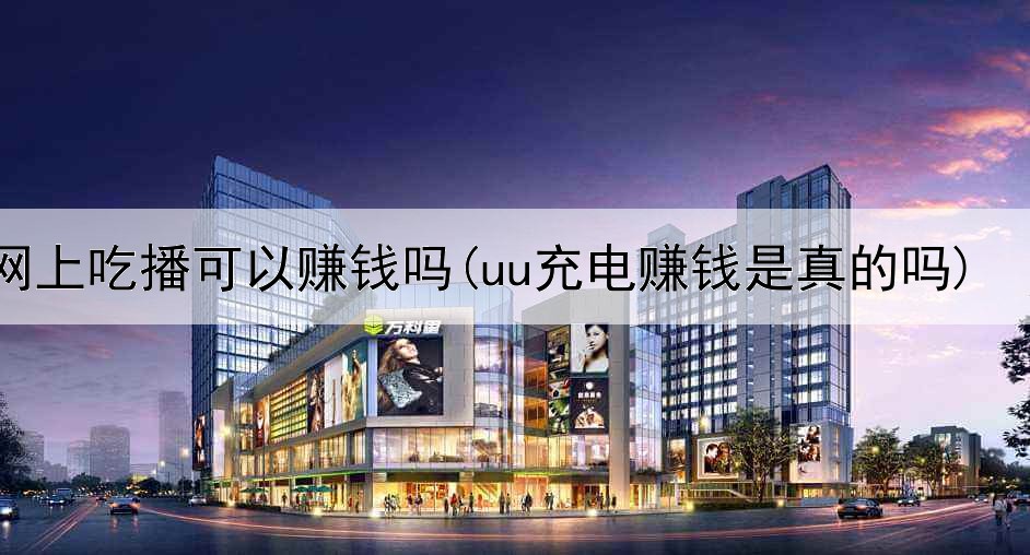 网上吃播可以赚钱吗(uu充电赚钱是真的吗)