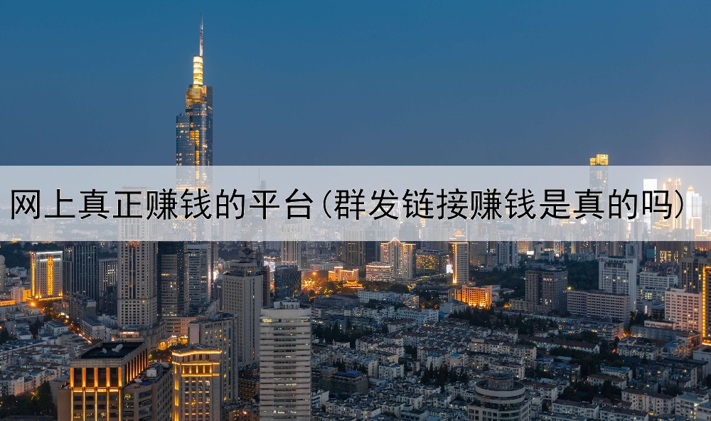 网上真正赚钱的平台(群发链接赚钱是真的吗)