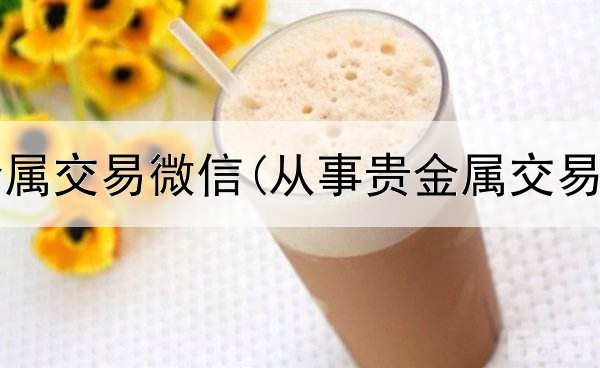 昆明贵金属交易微信(从事贵金属交易的资质)
