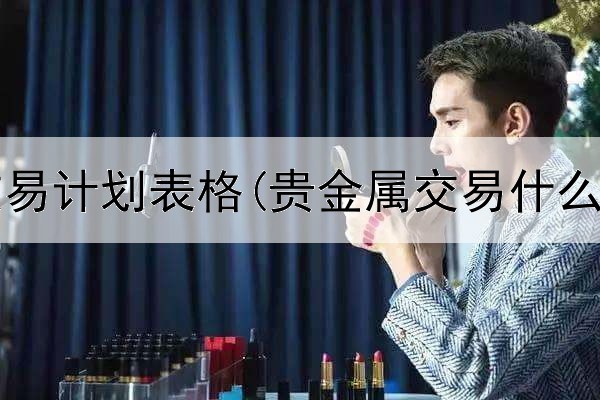  贵金属交易计划表格(贵金属交易什么最合适)