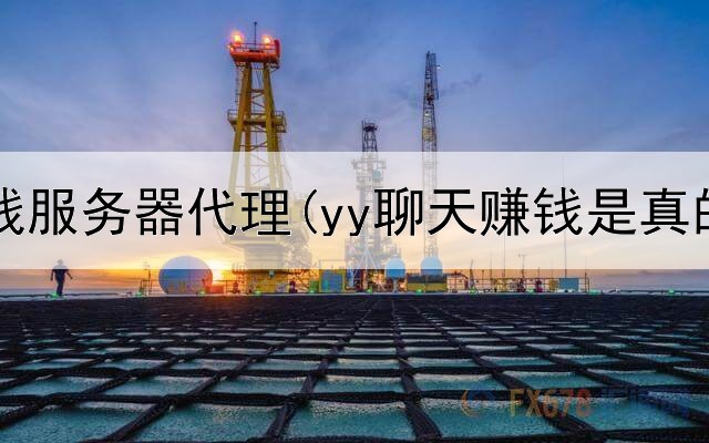 网上赚钱服务器代理(yy聊天赚钱是真的吗)