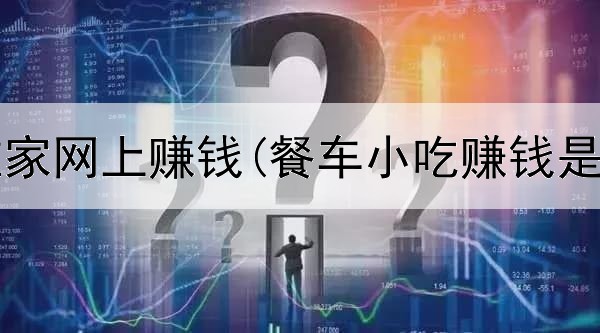 怎么样在家网上赚钱(餐车小吃赚钱是真的吗)